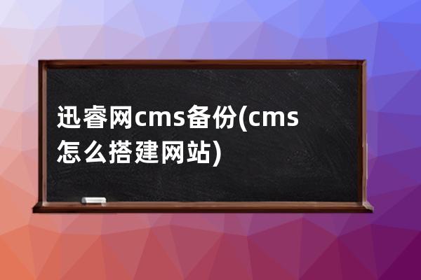 迅睿網cms備份(cms怎么搭建網站)