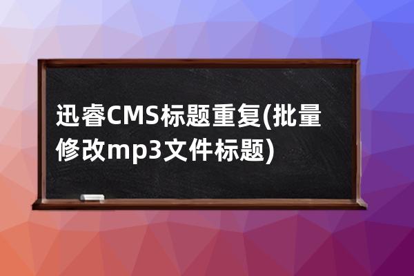 迅睿CMS 標(biāo)題重復(fù)(批量修改mp3文件標(biāo)題)