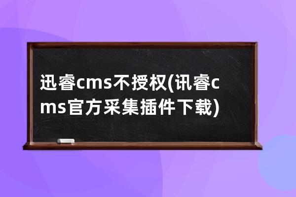 迅睿cms不授權(訊睿cms官方采集插件下載)