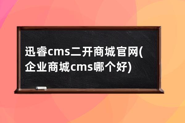 迅睿cms二開商城官網(企業商城cms哪個好)