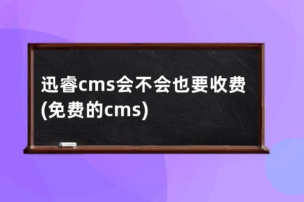 迅睿cms 會不會也要收費(免費的cms)