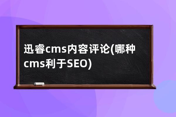 迅睿cms內容評論(哪種cms利于SEO)
