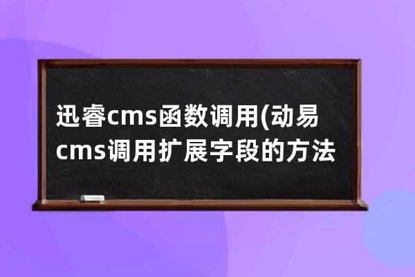 迅睿cms函數調用(動易cms調用擴展字段的方法)