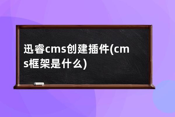 迅睿cms創(chuàng)建插件(cms框架是什么)