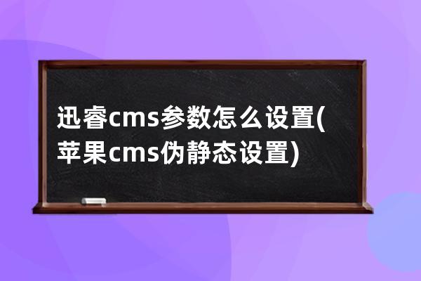迅睿cms參數怎么設置(蘋果cms偽靜態設置)