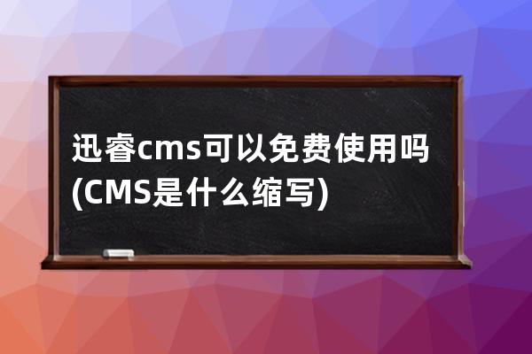 迅睿cms可以免費使用嗎(CMS是什么縮寫)
