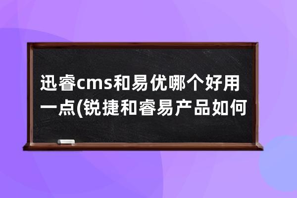 迅睿cms和易優哪個好用一點(銳捷和睿易產品如何選擇)