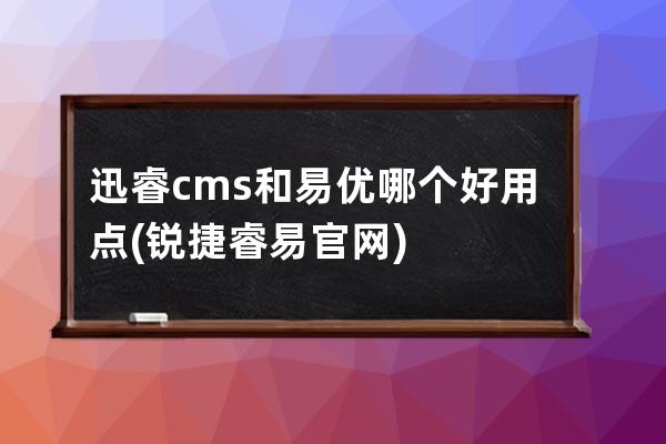 迅睿cms和易優哪個好用點(銳捷睿易官網)