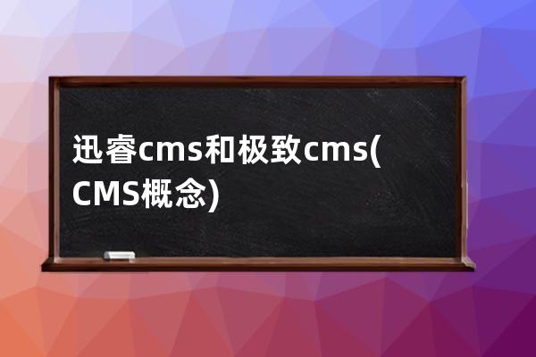 迅睿cms和極致cms(CMS概念)