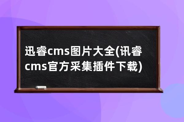 迅睿cms圖片大全(訊睿cms官方采集插件下載)