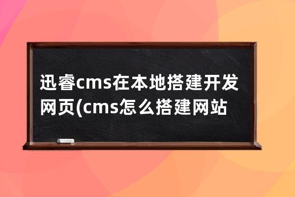 迅睿cms在本地搭建開發網頁(cms怎么搭建網站)