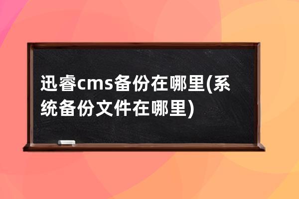 迅睿cms備份在哪里(系統備份文件在哪里)
