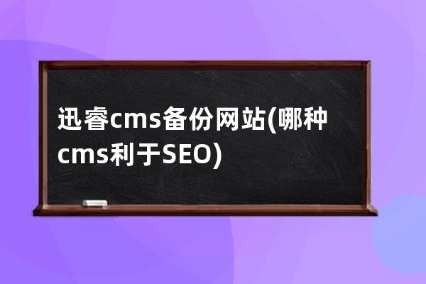 迅睿cms備份網(wǎng)站(哪種cms利于SEO)