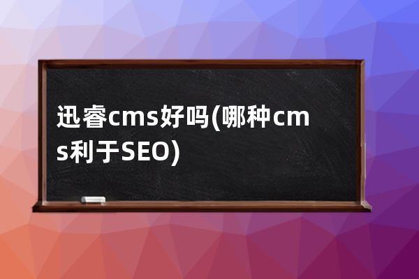 迅睿cms好嗎(哪種cms利于SEO)
