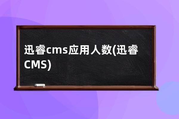 迅睿cms應用人數(迅睿CMS)