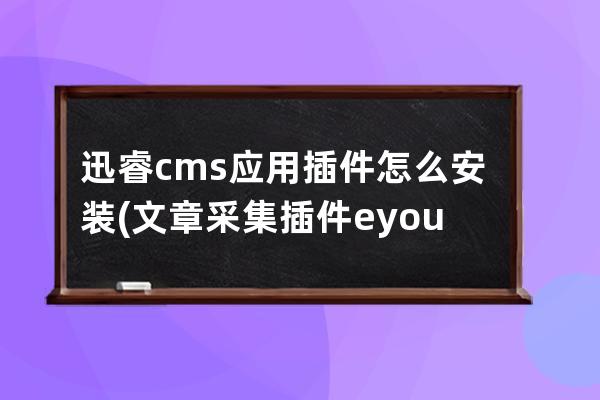 迅睿cms應用插件怎么安裝(文章采集插件 eyoucms)