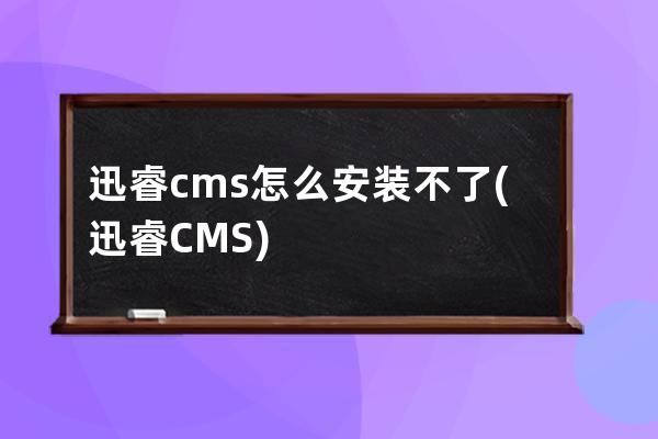 迅睿cms怎么安裝不了(迅睿CMS)