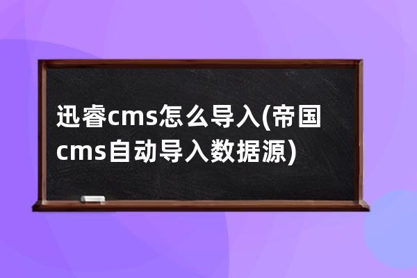 迅睿cms怎么導入(帝國cms自動導入數據源)