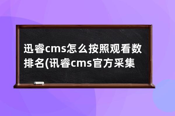迅睿cms怎么按照觀看數排名(訊睿cms官方采集插件下載)