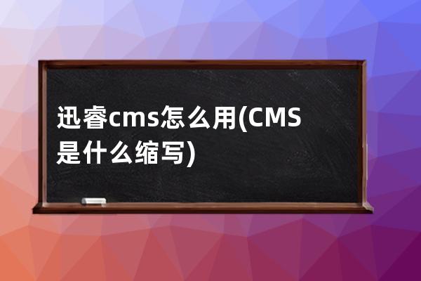 迅睿cms怎么用(CMS是什么縮寫)