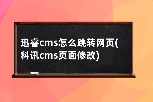 迅睿cms怎么跳轉網頁(科訊cms頁面修改)