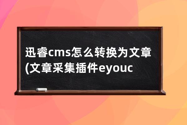 迅睿cms怎么轉換為文章(文章采集插件 eyoucms)