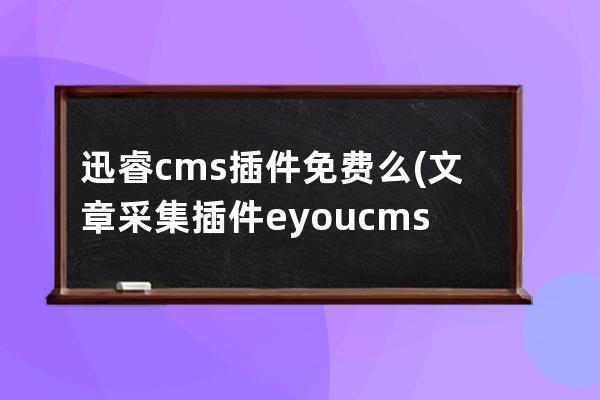 迅睿cms插件免費(fèi)么(文章采集插件 eyoucms)
