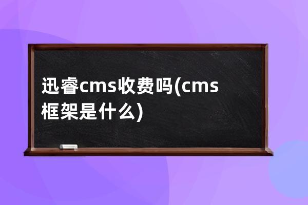 迅睿cms收費嗎(cms框架是什么)