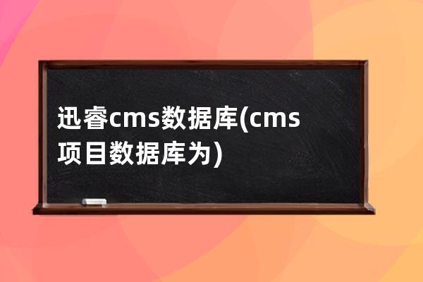 迅睿cms數據庫(cms項目數據庫為)