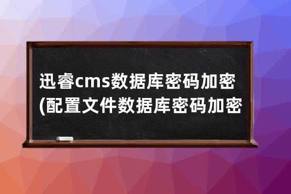 迅睿cms數據庫密碼加密(配置文件數據庫密碼加密)