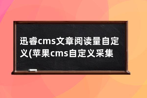 迅睿cms 文章閱讀量 自定義(蘋果cms自定義采集)