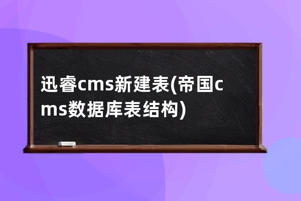 迅睿cms新建表(帝國cms數據庫表結構)