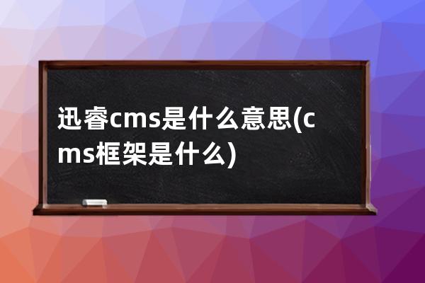 迅睿cms是什么意思(cms框架是什么)