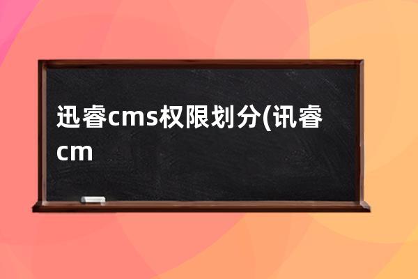 迅睿cms權限劃分(訊睿cms官方采集插件下載)