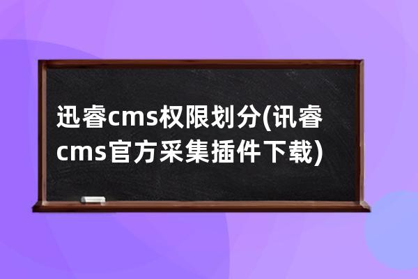 迅睿cms權限劃分(訊睿cms官方采集插件下載)