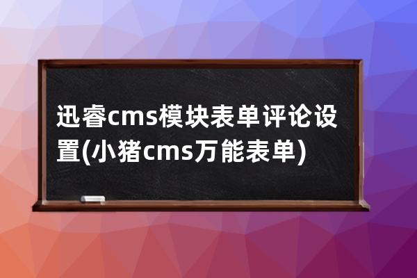迅睿cms模塊表單評論設置(小豬cms萬能表單)