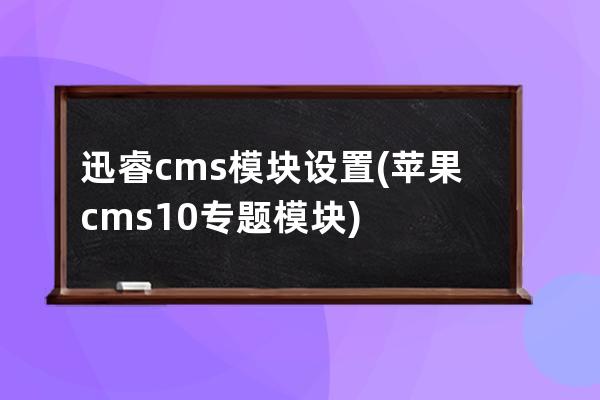 迅睿cms模塊設置(蘋果cms10專題模塊)
