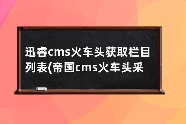 迅睿cms火車頭獲取欄目列表(帝國cms火車頭采集)