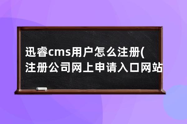 迅睿cms用戶怎么注冊(注冊公司網上申請入口網站)