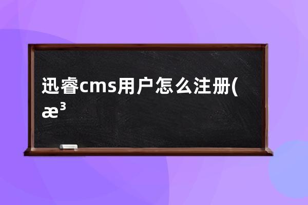 迅睿cms用戶怎么注冊(注冊公司網上申請入口網站)