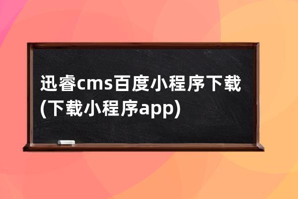 迅睿cms百度小程序下載(下載小程序app)