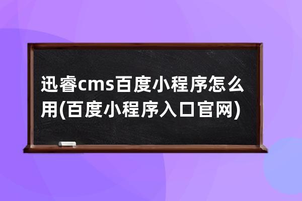 迅睿cms百度小程序怎么用(百度小程序入口官網(wǎng))
