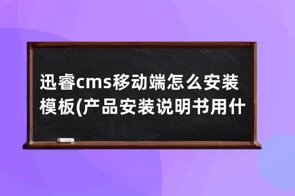 迅睿cms移動端怎么安裝模板(產品安裝說明書用什么軟件做)