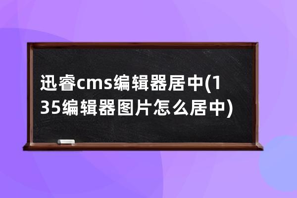 迅睿cms編輯器居中(135編輯器圖片怎么居中)
