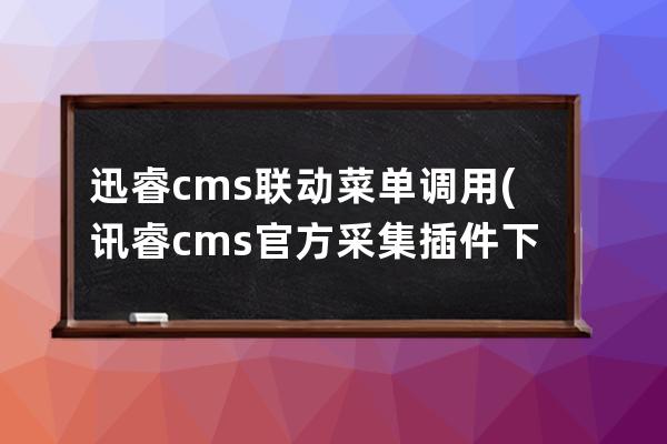 迅睿cms聯動菜單調用(訊睿cms官方采集插件下載)