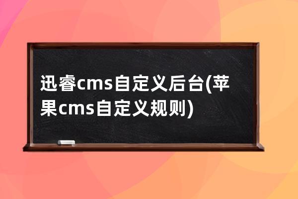 迅睿cms自定義后臺(蘋果cms自定義規(guī)則)