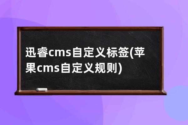 迅睿cms自定義標簽(蘋果cms自定義規則)