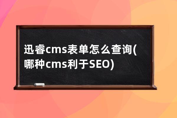 迅睿cms表單怎么查詢(哪種cms利于SEO)