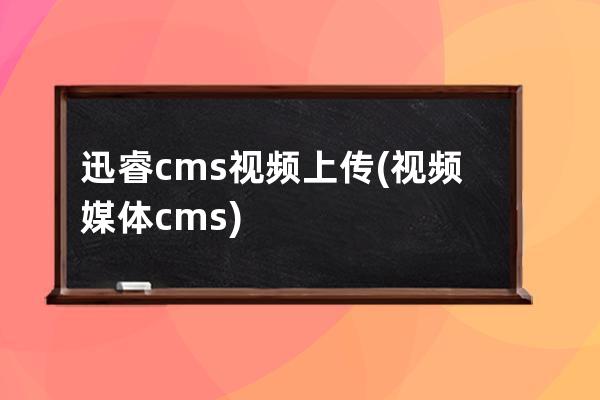 迅睿cms 視頻上傳(視頻媒體cms)