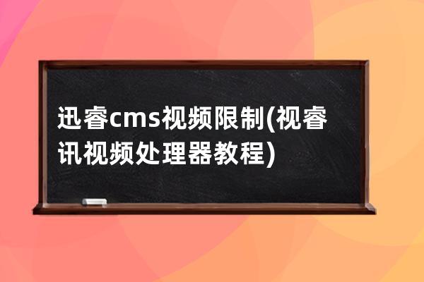 迅睿cms視頻限制(視睿訊視頻處理器教程)